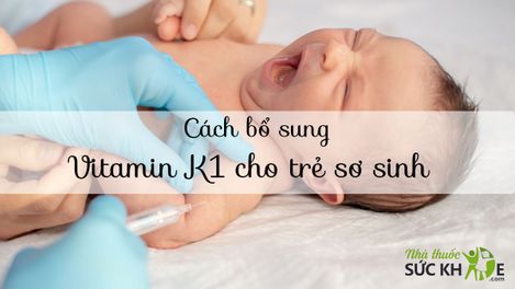 Cách dùng Vitamin  K1 cho trẻ sơ sinh, liều dùng và lưu ý