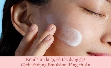 Emulsion là gì? Tác dụng đối với làn da và cách sử dụng Emulsion hiệu quả